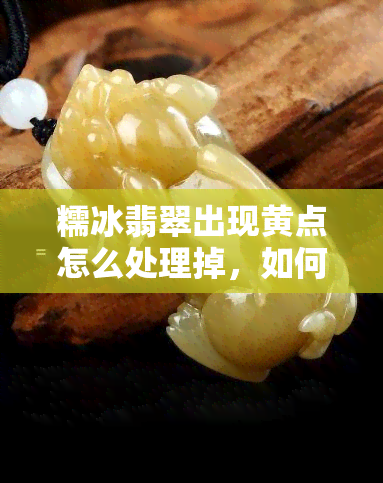 糯冰翡翠出现黄点怎么处理掉，如何处理糯冰翡翠上的黄点？