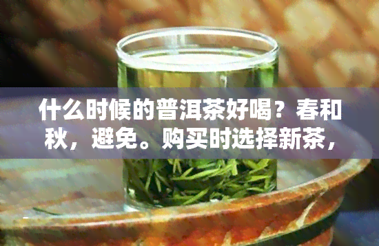 什么时候的普洱茶好喝？春和秋，避免。购买时选择新茶，价格更实。