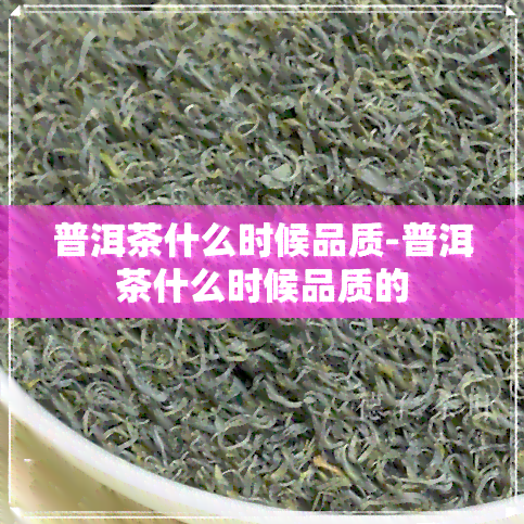 普洱茶什么时候品质-普洱茶什么时候品质的