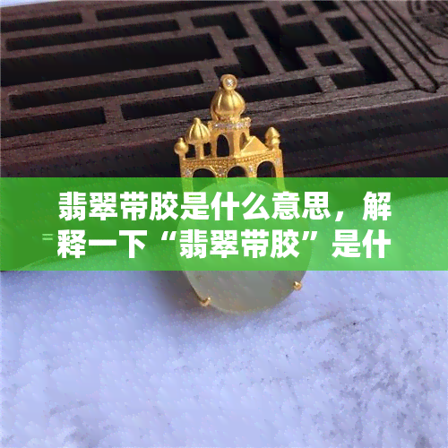 翡翠带胶是什么意思，解释一下“翡翠带胶”是什么意思？