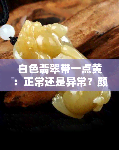 白色翡翠带一点黄：正常还是异常？颜色变化原因及影响美观度分析