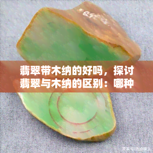 翡翠带木纳的好吗，探讨翡翠与木纳的区别：哪种更好？