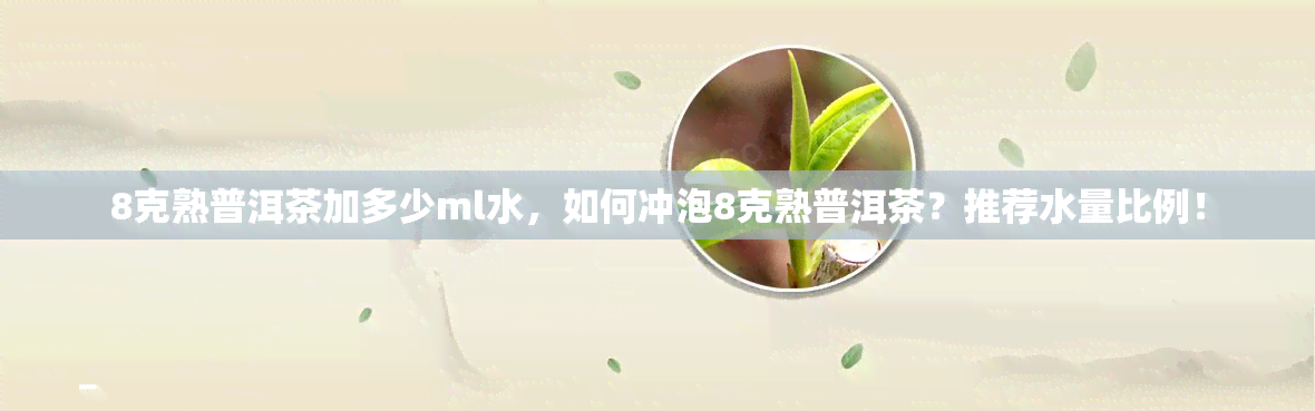 8克熟普洱茶加多少ml水，如何冲泡8克熟普洱茶？推荐水量比例！