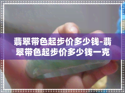 翡翠带色起步价多少钱-翡翠带色起步价多少钱一克