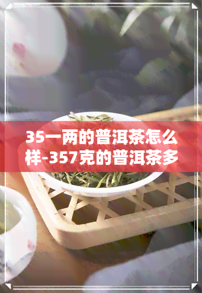 35一两的普洱茶怎么样-357克的普洱茶多少钱