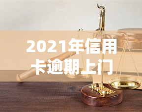 2021年信用卡逾期上门：真的会发生吗？后果是什么？