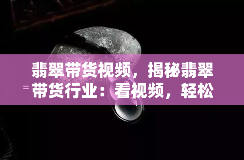 翡翠带货视频，揭秘翡翠带货行业：看视频，轻松掌握选购技巧！