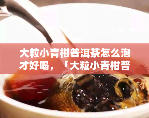 大粒小青柑普洱茶怎么泡才好喝，「大粒小青柑普洱茶怎么泡」？这里有详细的冲泡步骤和技巧！