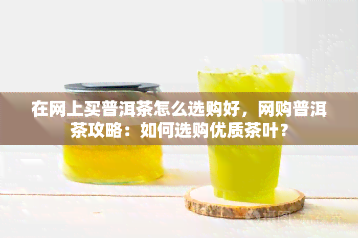 在网上买普洱茶怎么选购好，网购普洱茶攻略：如何选购优质茶叶？