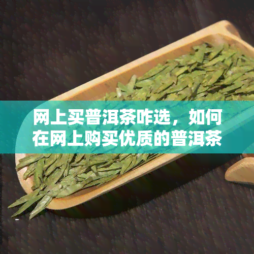 网上买普洱茶咋选，如何在网上购买优质的普洱茶？