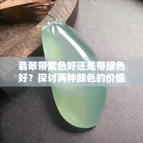 翡翠带紫色好还是带绿色好？探讨两种颜色的价值与美感