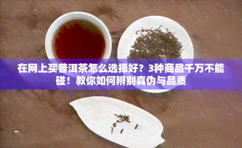 在网上买普洱茶怎么选择好？3种商品千万不能碰！教你如何辨别真伪与品质