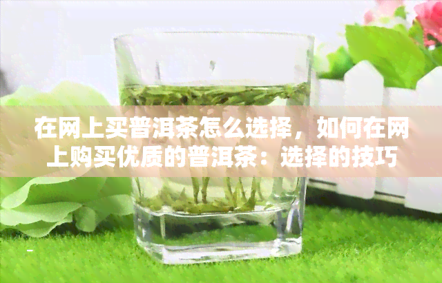 在网上买普洱茶怎么选择，如何在网上购买优质的普洱茶：选择的技巧