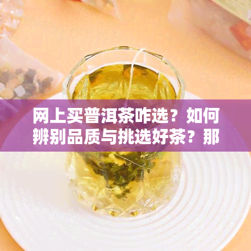 网上买普洱茶咋选？如何辨别品质与挑选好茶？那些值得信？