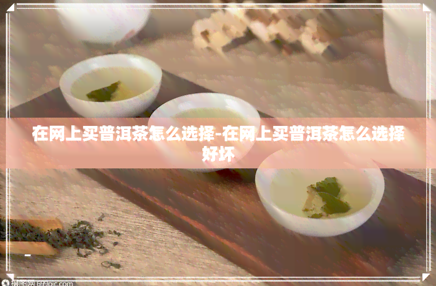 在网上买普洱茶怎么选择-在网上买普洱茶怎么选择好坏