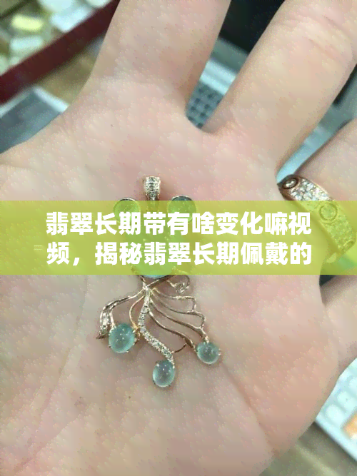 翡翠长期带有啥变化嘛视频，揭秘翡翠长期佩戴的变化，看看你的翡翠是否真的变美了？