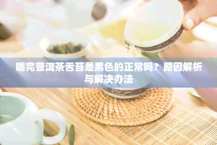 喝完普洱茶舌苔是黑色的正常吗？原因解析与解决办法