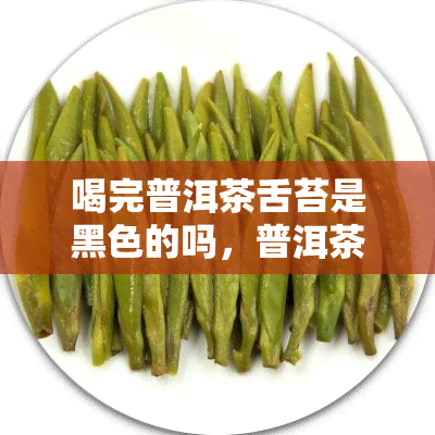 喝完普洱茶舌苔是黑色的吗，普洱茶饮用后为何会出现黑色舌苔？