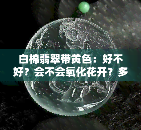 白棉翡翠带黄色：好不好？会不会氧化花开？多久会变色？