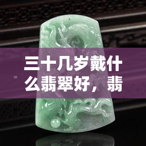 三十几岁戴什么翡翠好，翡翠挑选指南：适合三十几岁佩戴的款式推荐