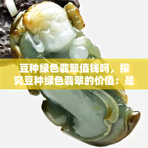 豆种绿色翡翠值钱吗，探究豆种绿色翡翠的价值：是否值得收藏投资？