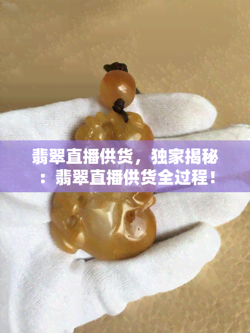 翡翠直播供货，独家揭秘：翡翠直播供货全过程！