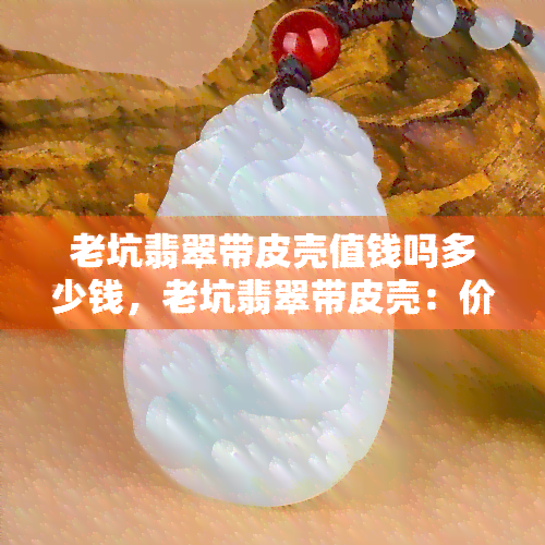 老坑翡翠带皮壳值钱吗多少钱，老坑翡翠带皮壳：价值如何，市场价格又是多少？