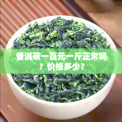 普洱茶一百元一斤正常吗？价格多少？