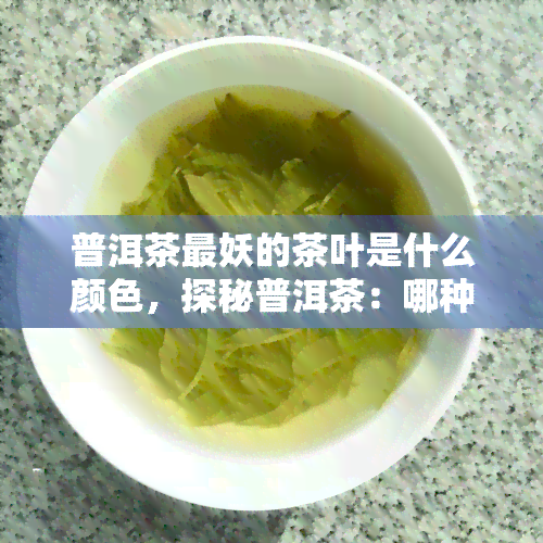 普洱茶最妖的茶叶是什么颜色，探秘普洱茶：哪种茶叶的颜色最为独特？