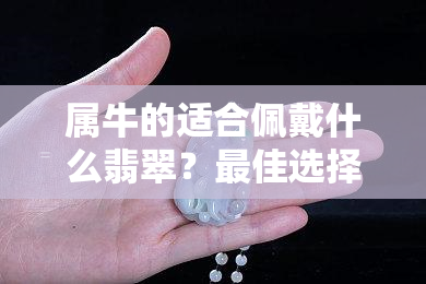 属牛的适合佩戴什么翡翠？更佳选择推荐！