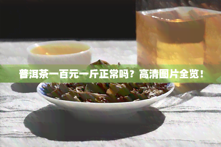 普洱茶一百元一斤正常吗？高清图片全览！