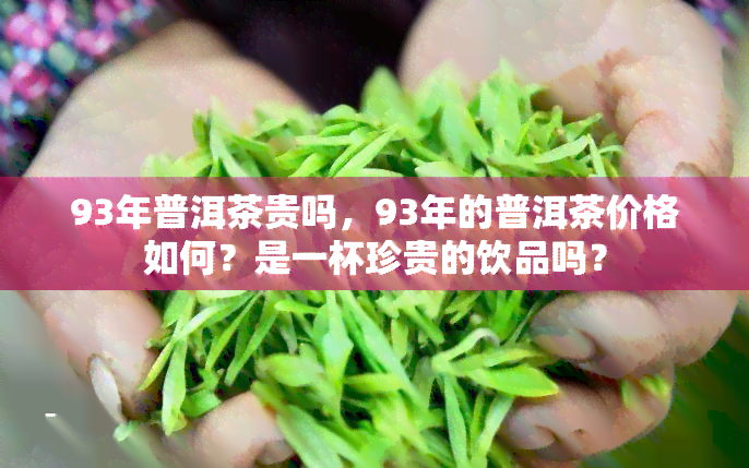 93年普洱茶贵吗，93年的普洱茶价格如何？是一杯珍贵的饮品吗？