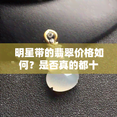 明星带的翡翠价格如何？是否真的都十分昂贵？