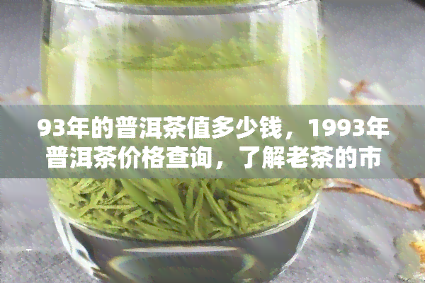 93年的普洱茶值多少钱，1993年普洱茶价格查询，了解老茶的市场价值！