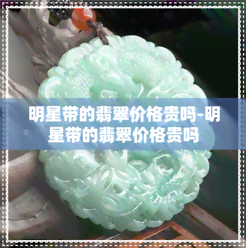 明星带的翡翠价格贵吗-明星带的翡翠价格贵吗