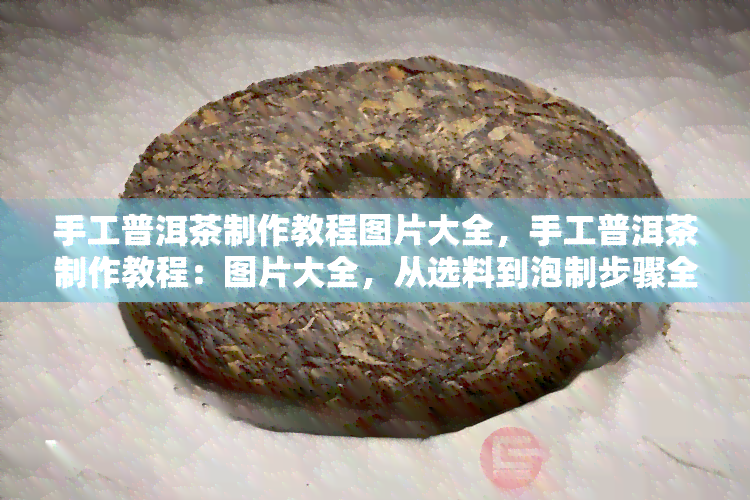 手工普洱茶制作教程图片大全，手工普洱茶制作教程：图片大全，从选料到泡制步骤全解析