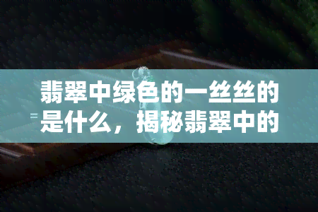 翡翠中绿色的一丝丝的是什么，揭秘翡翠中的绿色纹理：一丝丝的究竟是什么？