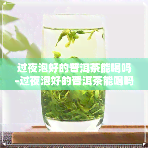 过夜泡好的普洱茶能喝吗-过夜泡好的普洱茶能喝吗有吗