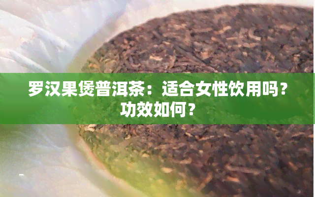 罗汉果煲普洱茶：适合女性饮用吗？功效如何？