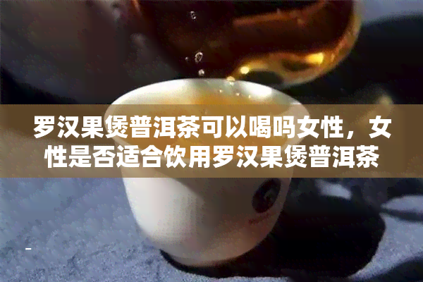 罗汉果煲普洱茶可以喝吗女性，女性是否适合饮用罗汉果煲普洱茶？