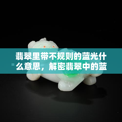 翡翠里带不规则的蓝光什么意思，解密翡翠中的蓝光：探讨其不规则出现的原因和意义