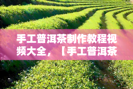 手工普洱茶制作教程视频大全，【手工普洱茶制作教程】视频大全，从选料到冲泡全解析！