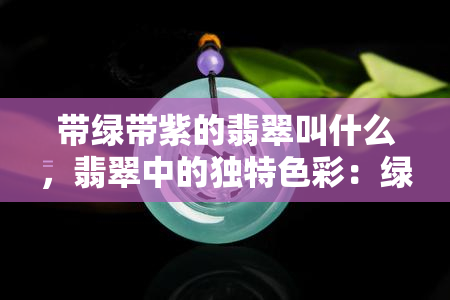 带绿带紫的翡翠叫什么，翡翠中的独特色彩：绿色与紫色交织的魅力