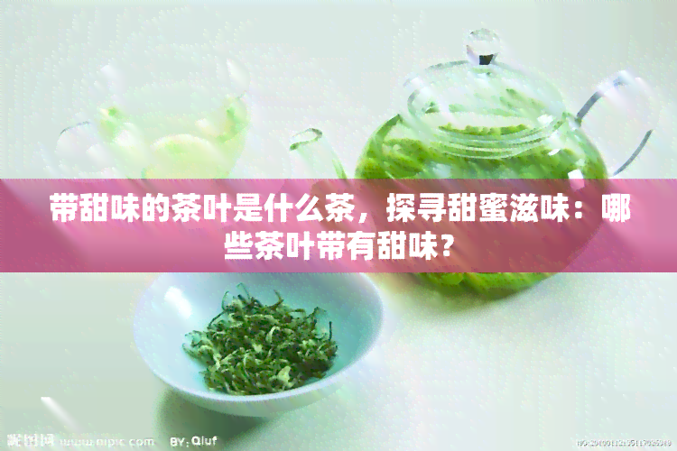 带甜味的茶叶是什么茶，探寻甜蜜滋味：哪些茶叶带有甜味？