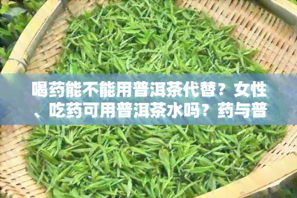 喝能不能用普洱茶代替？女性、吃可用普洱茶水吗？与普洱茶同饮有影响吗？