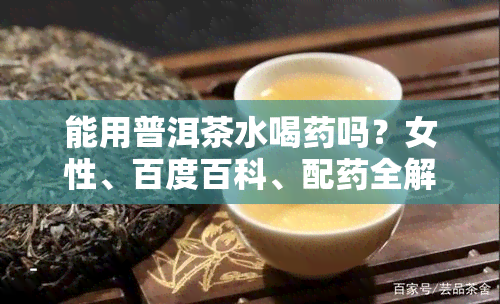 能用普洱茶水喝吗？女性、百度百科、配全解答！