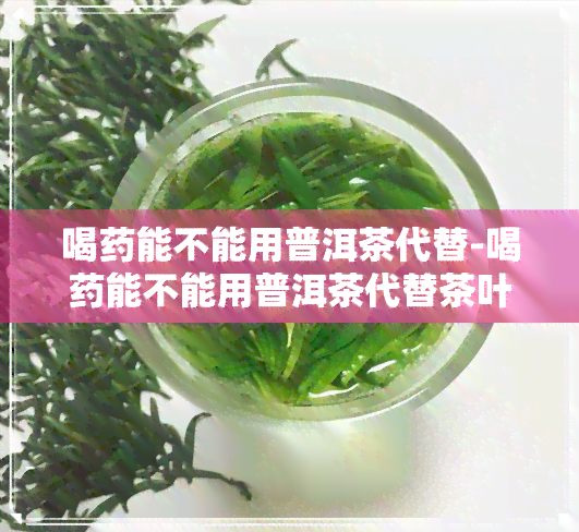 喝能不能用普洱茶代替-喝能不能用普洱茶代替茶叶