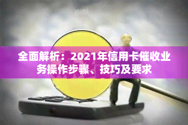 全面解析：2021年信用卡业务操作步骤、技巧及要求