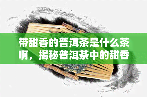 带甜香的普洱茶是什么茶啊，揭秘普洱茶中的甜香味：它来自哪里？