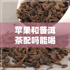 苹果和普洱茶配吗能喝吗-苹果和普洱茶配吗能喝吗